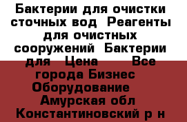 Бактерии для очистки сточных вод. Реагенты для очистных сооружений. Бактерии для › Цена ­ 1 - Все города Бизнес » Оборудование   . Амурская обл.,Константиновский р-н